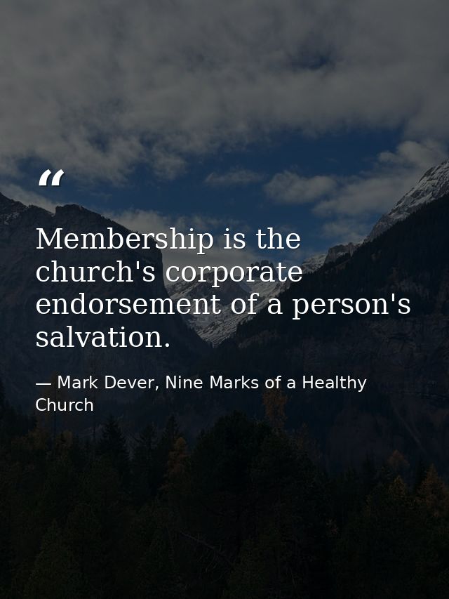Membership is the church's corporate endorsement of a person's salvation. — Mark Dever, Nine Marks of a Healthy Church
