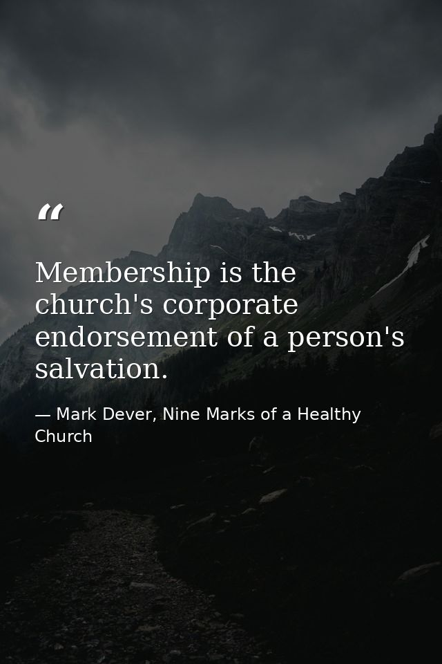 Membership is the church's corporate endorsement of a person's salvation. — Mark Dever, Nine Marks of a Healthy Church