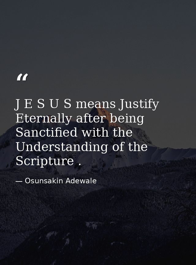J E S U S means Justify Eternally after being Sanctified with the Understanding of the Scripture . — Osunsakin Adewale