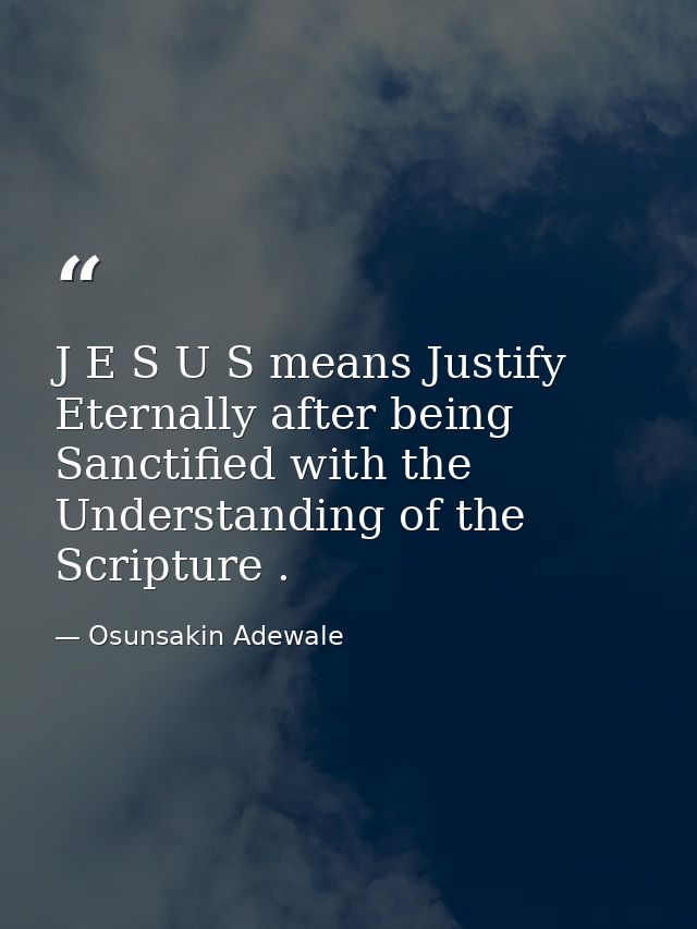 J E S U S means Justify Eternally after being Sanctified with the Understanding of the Scripture . — Osunsakin Adewale