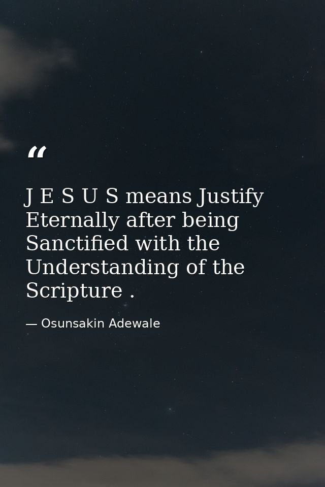 J E S U S means Justify Eternally after being Sanctified with the Understanding of the Scripture . — Osunsakin Adewale