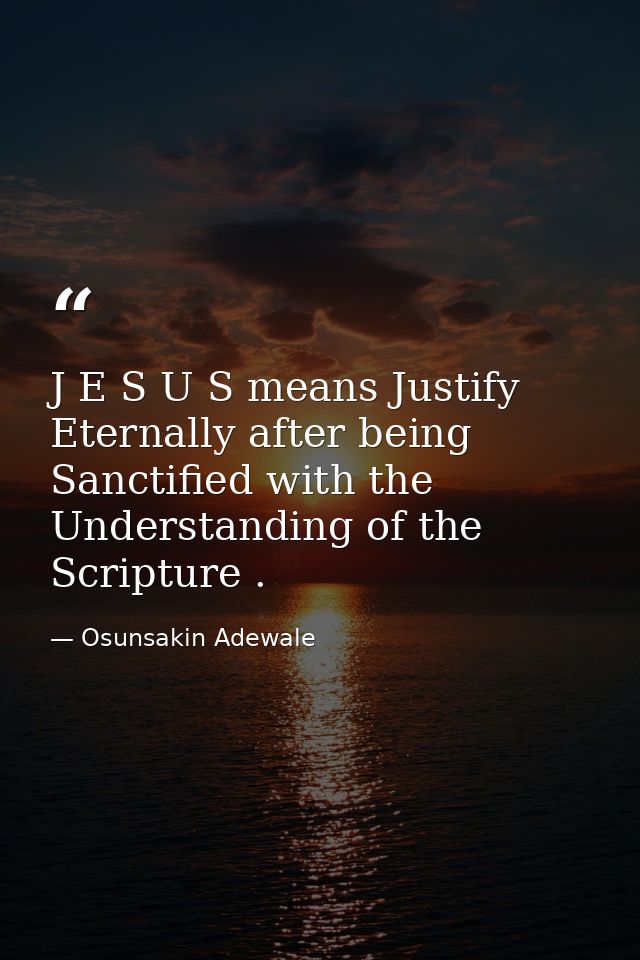J E S U S means Justify Eternally after being Sanctified with the Understanding of the Scripture . — Osunsakin Adewale