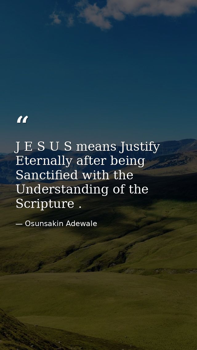 J E S U S means Justify Eternally after being Sanctified with the Understanding of the Scripture . — Osunsakin Adewale