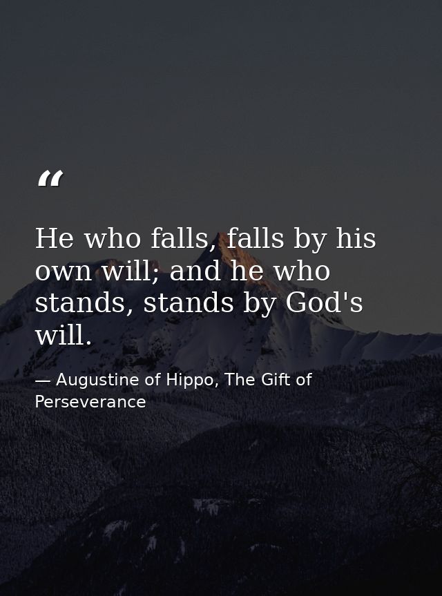 He who falls, falls by his own will; and he who stands, stands by God's will. — Augustine of Hippo, The Gift of Perseverance