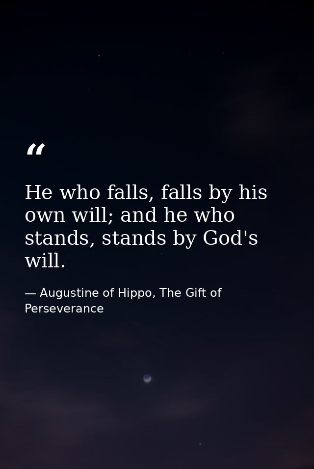 He who falls, falls by his own will; and he who stands, stands by God's will. — Augustine of Hippo, The Gift of Perseverance