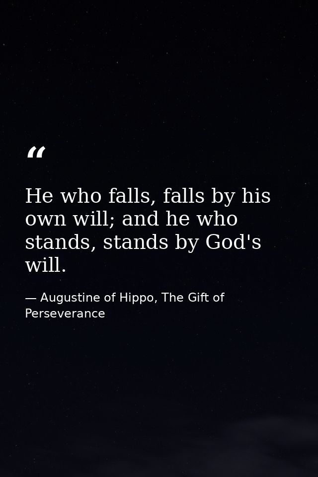 He who falls, falls by his own will; and he who stands, stands by God's will. — Augustine of Hippo, The Gift of Perseverance