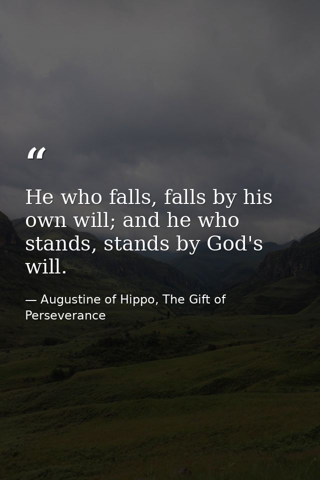He who falls, falls by his own will; and he who stands, stands by God's will. — Augustine of Hippo, The Gift of Perseverance