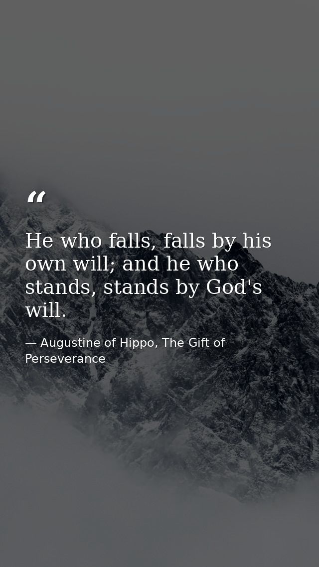 He who falls, falls by his own will; and he who stands, stands by God's will. — Augustine of Hippo, The Gift of Perseverance