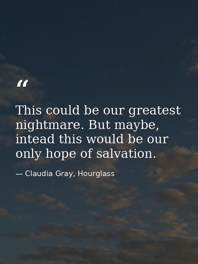 This could be our greatest nightmare. But maybe, intead this would be our only hope of salvation. — Claudia Gray, Hourglass