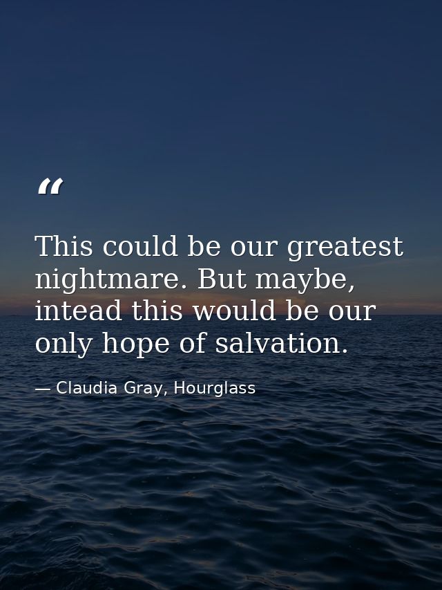 This could be our greatest nightmare. But maybe, intead this would be our only hope of salvation. — Claudia Gray, Hourglass