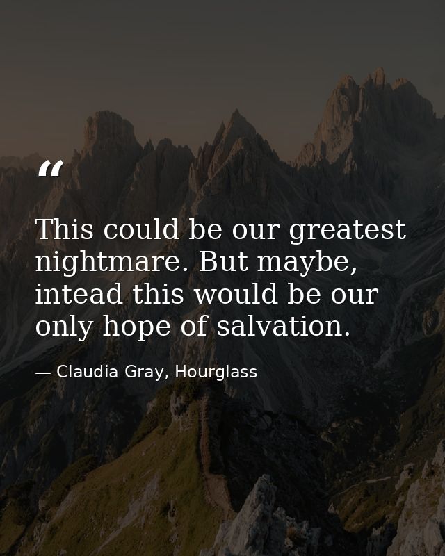 This could be our greatest nightmare. But maybe, intead this would be our only hope of salvation. — Claudia Gray, Hourglass