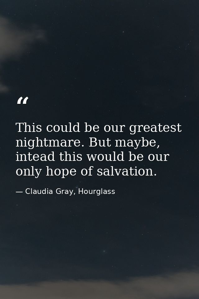 This could be our greatest nightmare. But maybe, intead this would be our only hope of salvation. — Claudia Gray, Hourglass
