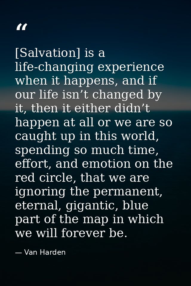 [Salvation] is a life-changing experience when it happens, and if our life isn’t changed by it, then it either didn’t ha — Van Harden
