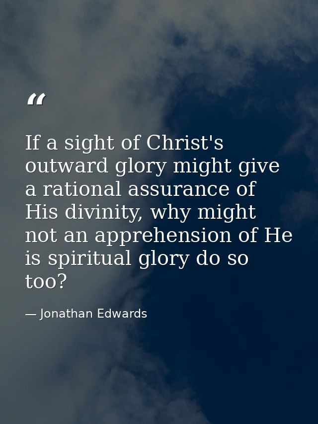 If a sight of Christ's outward glory might give a rational assurance of His divinity, why might not an apprehension of H — Jonathan Edwards