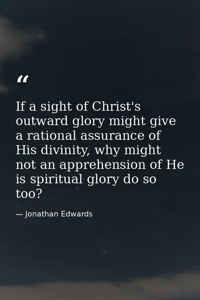 If a sight of Christ's outward glory might give a rational assurance of His divinity, why might not an apprehension of H — Jonathan Edwards