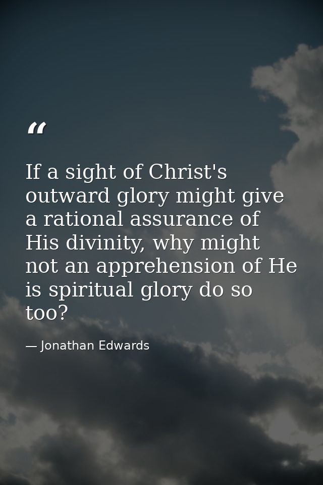 If a sight of Christ's outward glory might give a rational assurance of His divinity, why might not an apprehension of H — Jonathan Edwards