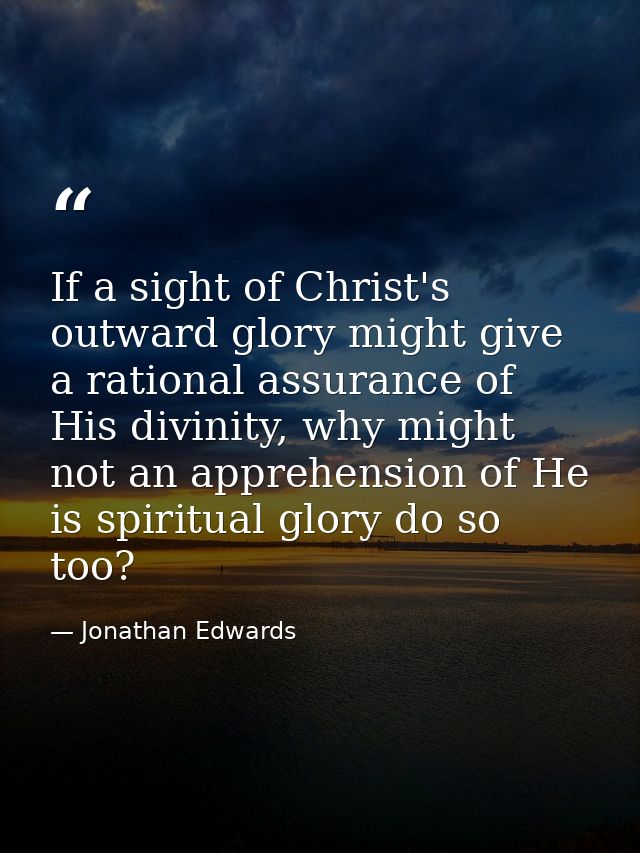 If a sight of Christ's outward glory might give a rational assurance of His divinity, why might not an apprehension of H — Jonathan Edwards