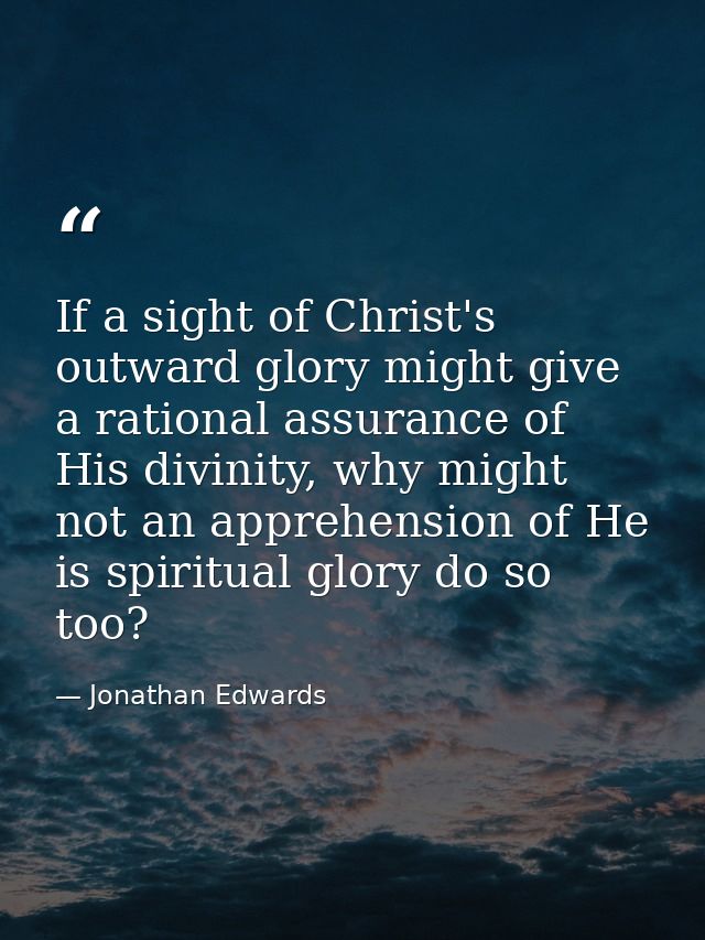 If a sight of Christ's outward glory might give a rational assurance of His divinity, why might not an apprehension of H — Jonathan Edwards