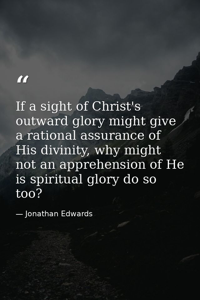 If a sight of Christ's outward glory might give a rational assurance of His divinity, why might not an apprehension of H — Jonathan Edwards