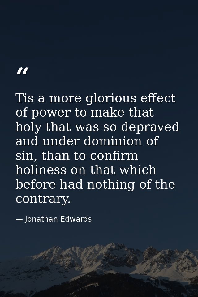 Tis a more glorious effect of power to make that holy that was so depraved and under dominion of sin, than to confirm ho — Jonathan Edwards