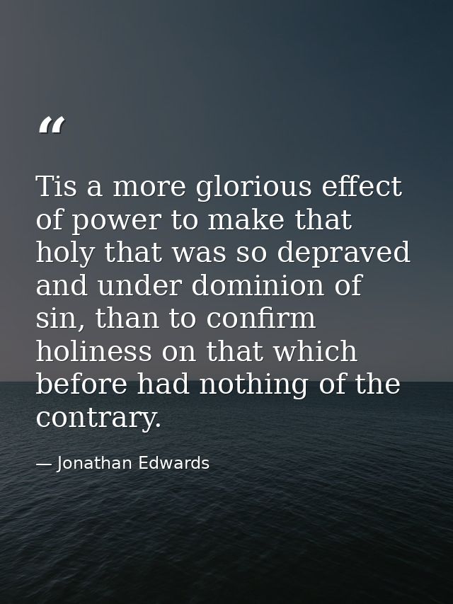 Tis a more glorious effect of power to make that holy that was so depraved and under dominion of sin, than to confirm ho — Jonathan Edwards