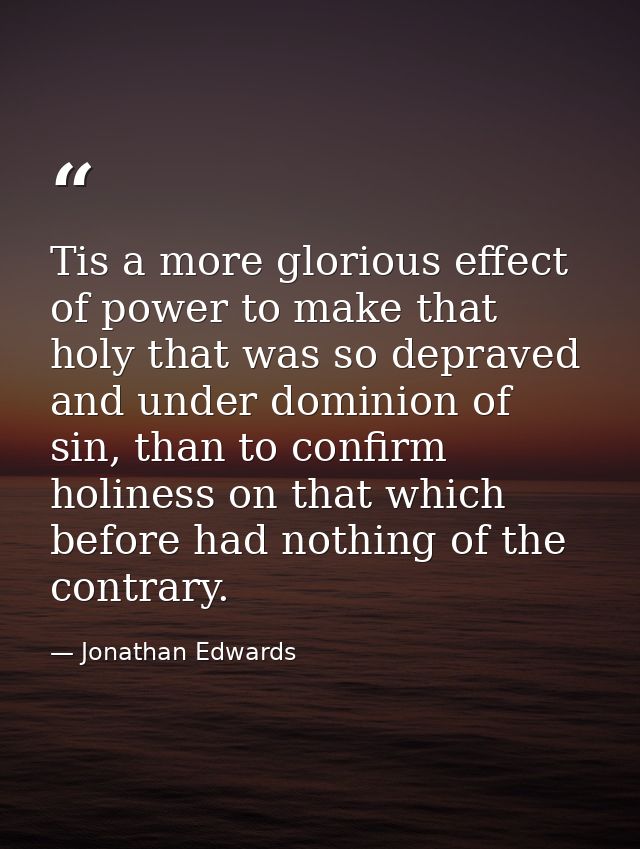 Tis a more glorious effect of power to make that holy that was so depraved and under dominion of sin, than to confirm ho — Jonathan Edwards