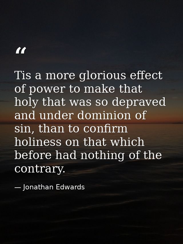 Tis a more glorious effect of power to make that holy that was so depraved and under dominion of sin, than to confirm ho — Jonathan Edwards