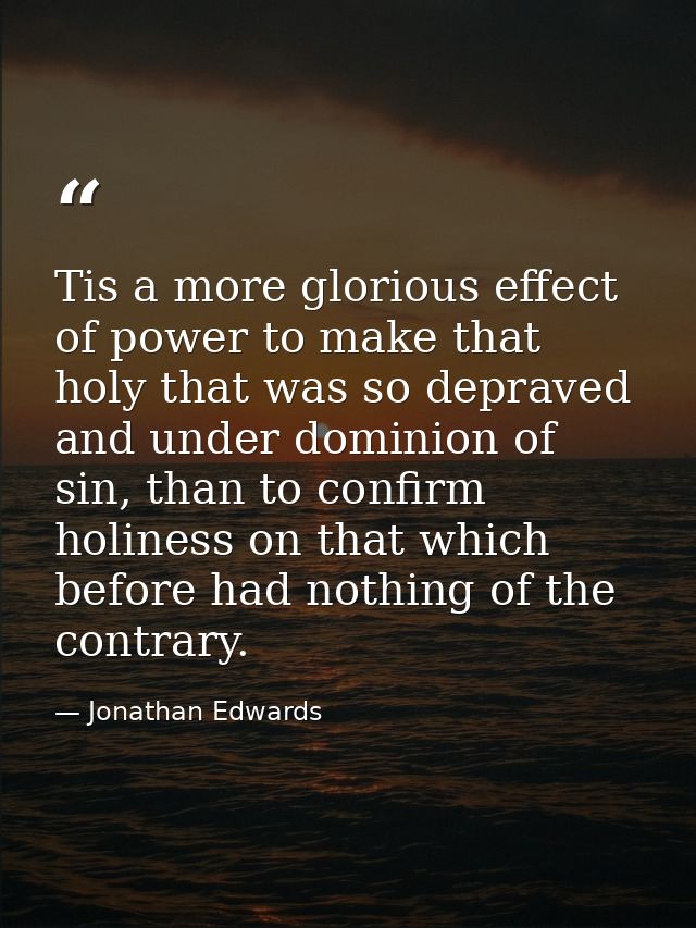 Tis a more glorious effect of power to make that holy that was so depraved and under dominion of sin, than to confirm ho — Jonathan Edwards