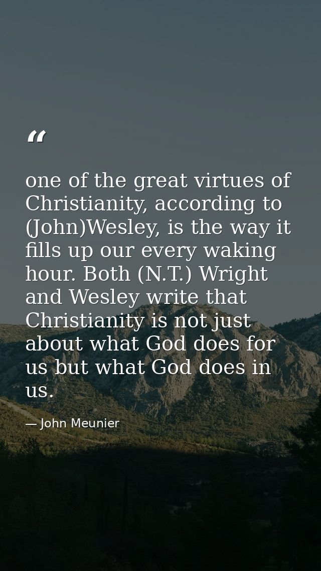 one of the great virtues of Christianity, according to (John)Wesley, is the way it fills up our every waking hour. Both  — John Meunier