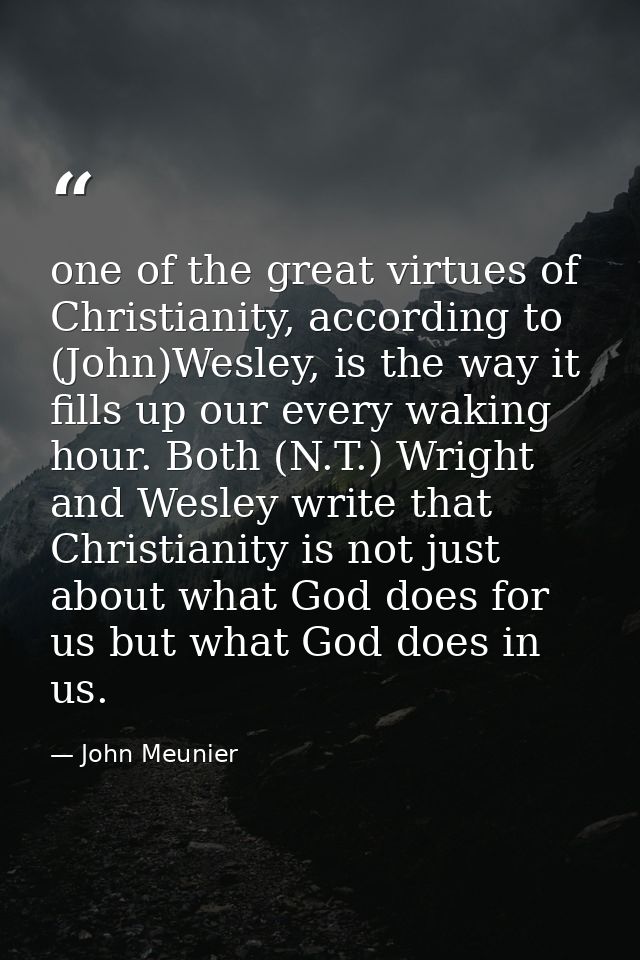one of the great virtues of Christianity, according to (John)Wesley, is the way it fills up our every waking hour. Both  — John Meunier