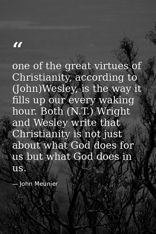 one of the great virtues of Christianity, according to (John)Wesley, is the way it fills up our every waking hour. Both  — John Meunier