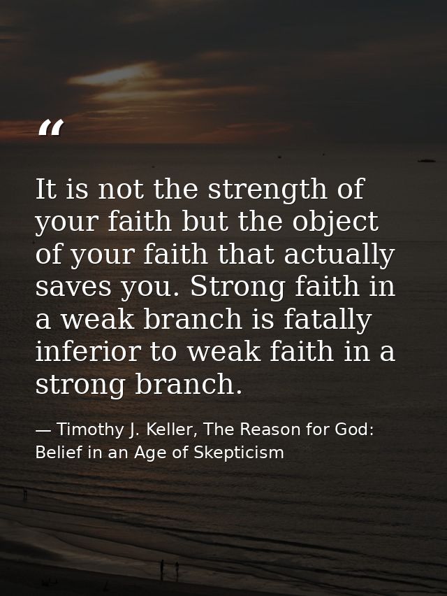 It is not the strength of your faith but the object of your faith that actually saves you. Strong faith in a weak branch — Timothy J. Keller, The Reason for God: Belief in an Age of Skepticism