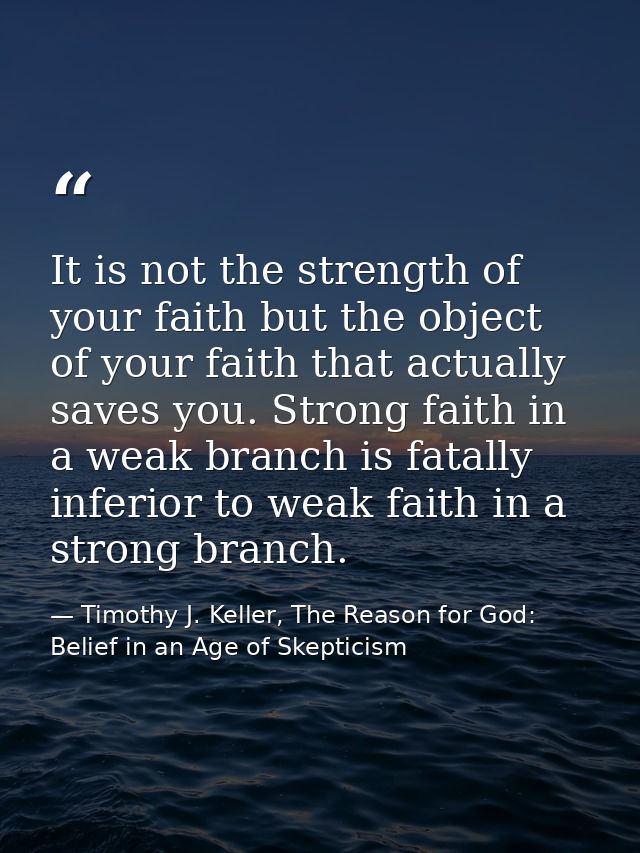 It is not the strength of your faith but the object of your faith that actually saves you. Strong faith in a weak branch — Timothy J. Keller, The Reason for God: Belief in an Age of Skepticism