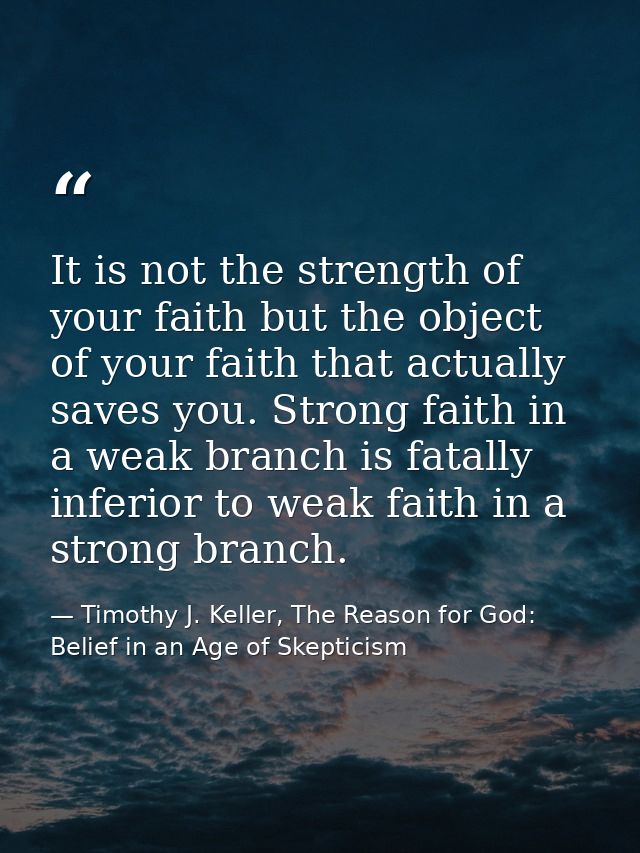 It is not the strength of your faith but the object of your faith that actually saves you. Strong faith in a weak branch — Timothy J. Keller, The Reason for God: Belief in an Age of Skepticism