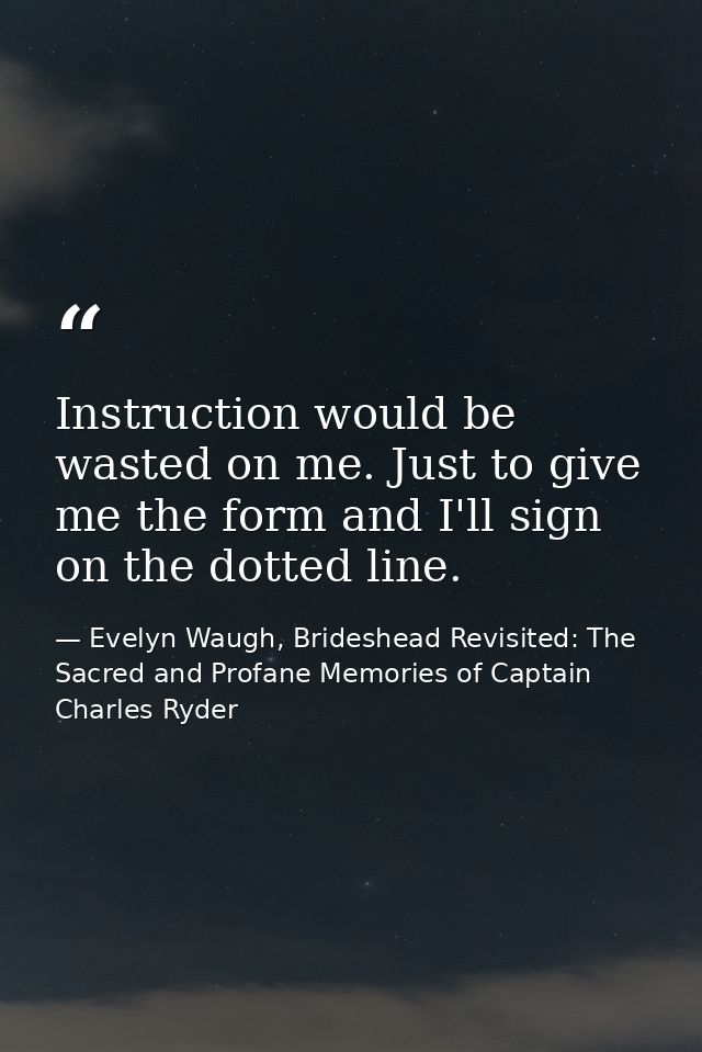 Instruction would be wasted on me. Just to give me the form and I'll sign on the dotted line. — Evelyn Waugh, Brideshead Revisited: The Sacred and Profane Memories of Captain Charles Ryder