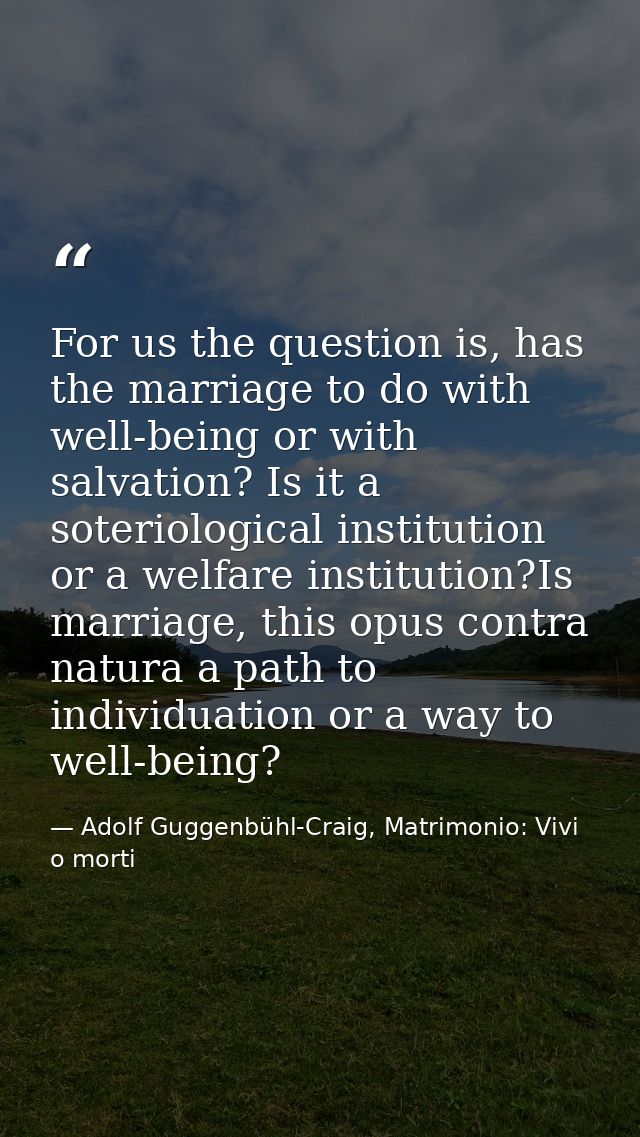 For us the question is, has the marriage to do with well-being or with salvation? Is it a soteriological institution or  — Adolf Guggenbühl-Craig, Matrimonio: Vivi o morti