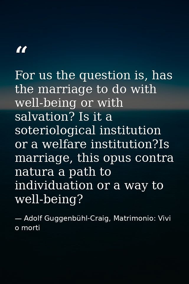 For us the question is, has the marriage to do with well-being or with salvation? Is it a soteriological institution or  — Adolf Guggenbühl-Craig, Matrimonio: Vivi o morti