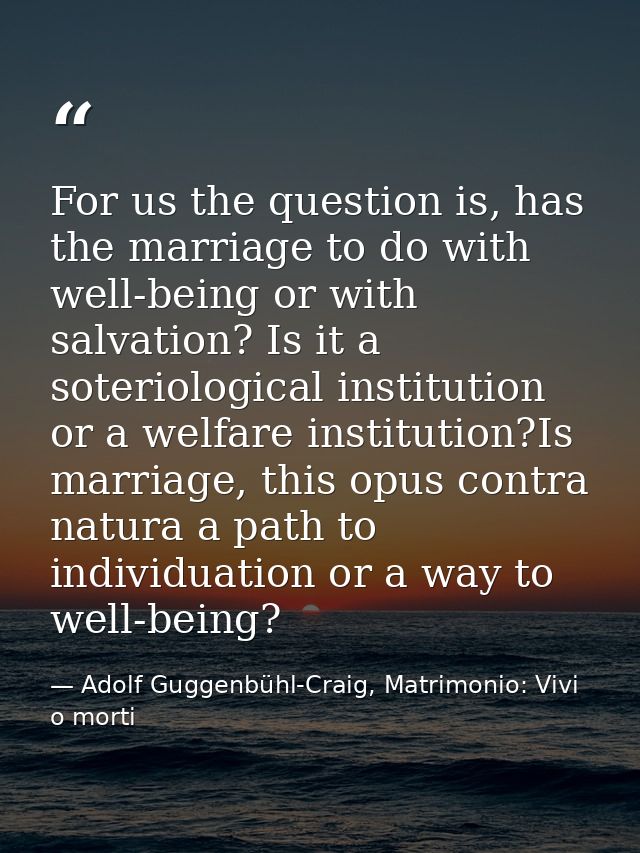 For us the question is, has the marriage to do with well-being or with salvation? Is it a soteriological institution or  — Adolf Guggenbühl-Craig, Matrimonio: Vivi o morti
