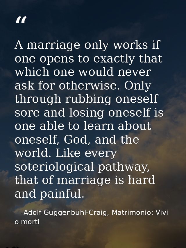 A marriage only works if one opens to exactly that which one would never ask for otherwise. Only through rubbing oneself — Adolf Guggenbühl-Craig, Matrimonio: Vivi o morti