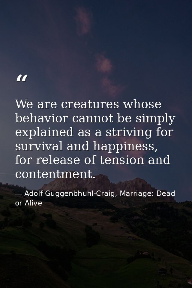 We are creatures whose behavior cannot be simply explained as a striving for survival and happiness, for release of tens — Adolf Guggenbhuhl-Craig, Marriage: Dead or Alive