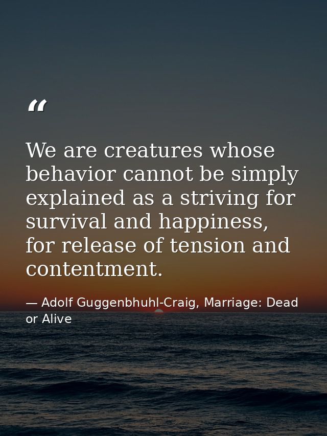 We are creatures whose behavior cannot be simply explained as a striving for survival and happiness, for release of tens — Adolf Guggenbhuhl-Craig, Marriage: Dead or Alive