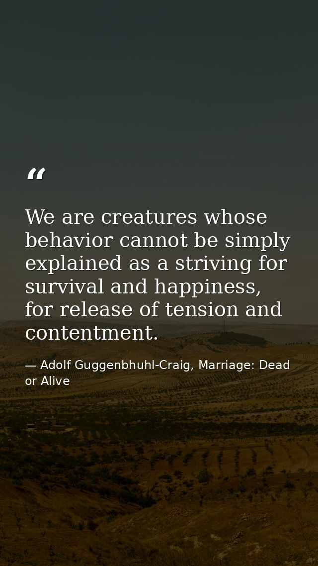 We are creatures whose behavior cannot be simply explained as a striving for survival and happiness, for release of tens — Adolf Guggenbhuhl-Craig, Marriage: Dead or Alive