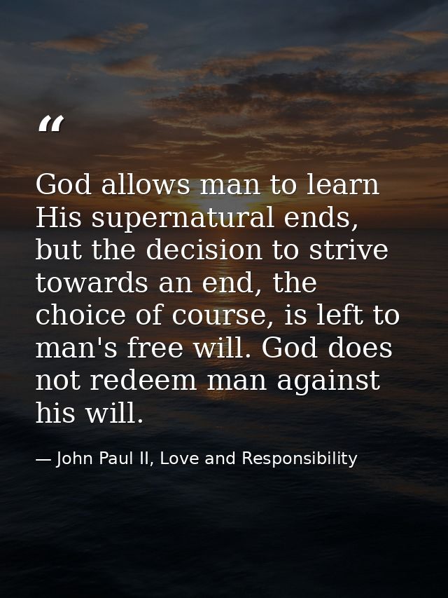 God allows man to learn His supernatural ends, but the decision to strive towards an end, the choice of course, is left  — John Paul II, Love and Responsibility