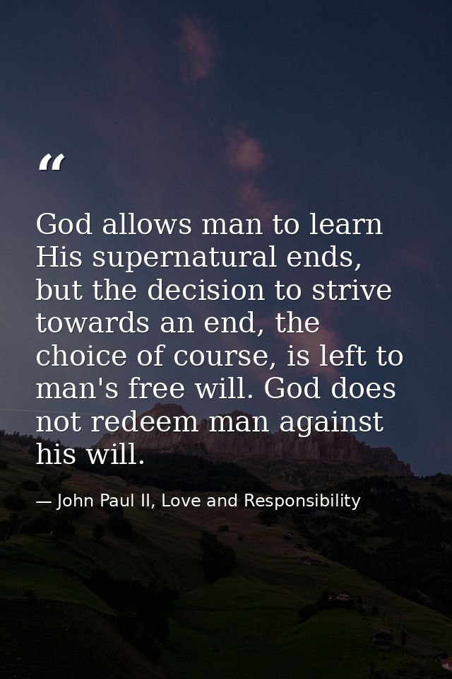 God allows man to learn His supernatural ends, but the decision to strive towards an end, the choice of course, is left  — John Paul II, Love and Responsibility