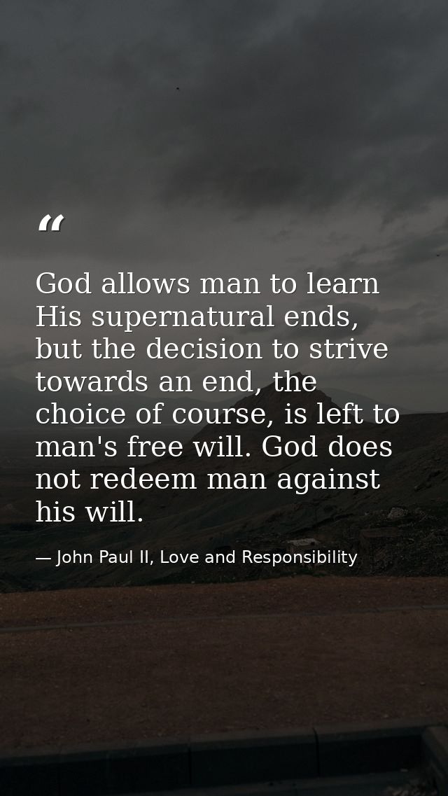God allows man to learn His supernatural ends, but the decision to strive towards an end, the choice of course, is left  — John Paul II, Love and Responsibility