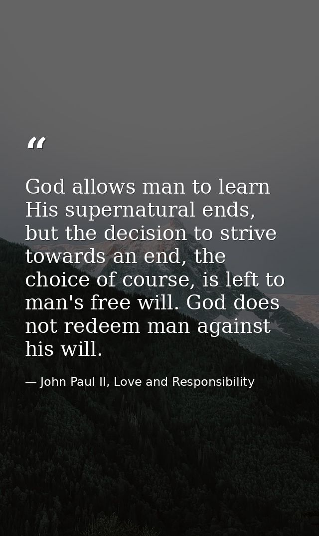 God allows man to learn His supernatural ends, but the decision to strive towards an end, the choice of course, is left  — John Paul II, Love and Responsibility