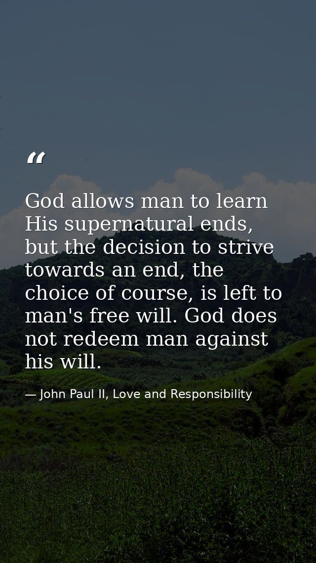 God allows man to learn His supernatural ends, but the decision to strive towards an end, the choice of course, is left  — John Paul II, Love and Responsibility