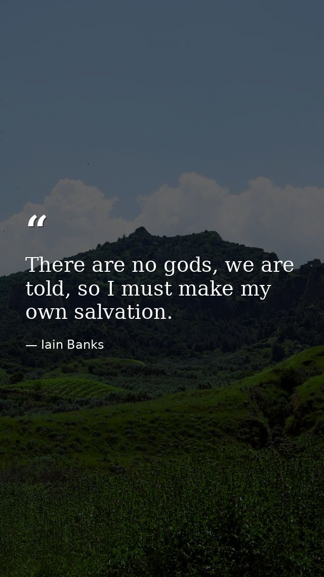 There are no gods, we are told, so I must make my own salvation. — Iain Banks