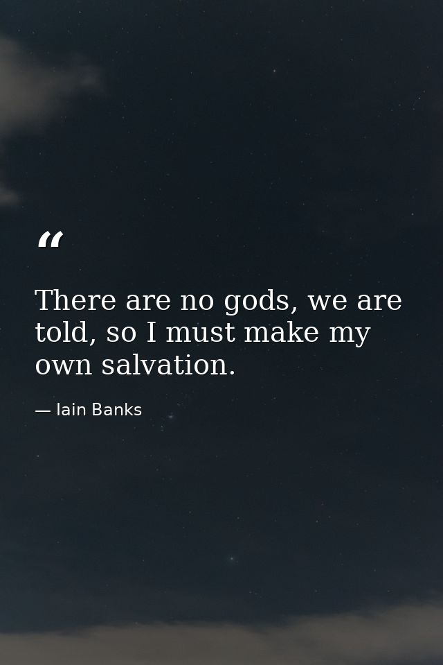There are no gods, we are told, so I must make my own salvation. — Iain Banks