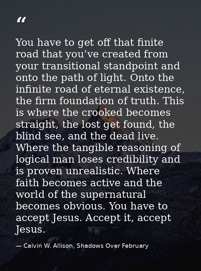 You have to get off that finite road that you’ve created from your transitional standpoint and onto the path of light. O — Calvin W. Allison, Shadows Over February